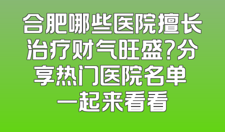 合肥哪些医院擅长治疗财气旺盛？分享热门医院名单 一起来看看