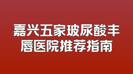 嘉兴五家玻尿酸丰唇医院推荐指南