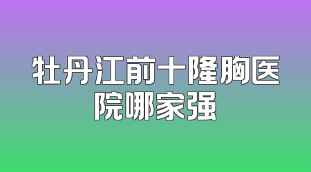 牡丹江前十隆胸医院哪家强
