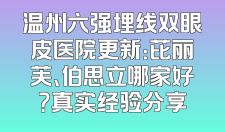 温州六强埋线双眼皮医院更新：芘丽芙、伯思立哪家好？真实经验分享