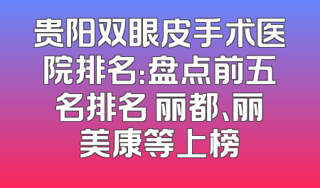 贵阳双眼皮手术医院排名：盘点前五名排名 丽都、丽美康等上榜