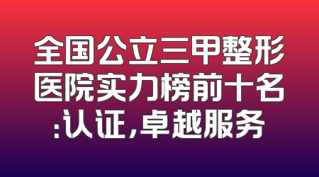 全国公立三甲整形医院实力榜前十名：认证，卓越服务