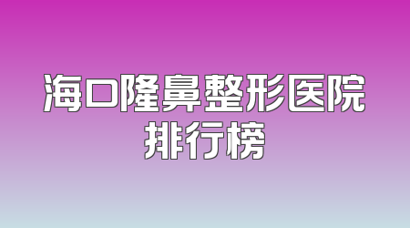 海口隆鼻整形医院排行榜