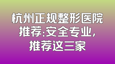 杭州正规整形医院推荐：安全专业，推荐这三家