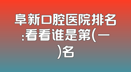 阜新口腔医院排名：看看谁是第(一)名