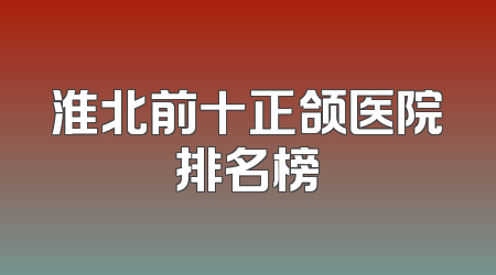 淮北前十正颌医院排名榜
