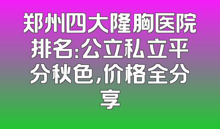 郑州四大隆胸医院排名：公立私立平分秋色，价格全分享
