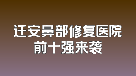 迁安鼻部修复医院前十强来袭
