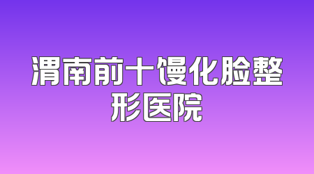 渭南前十馒化脸整形医院