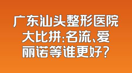 广东汕头整形医院大比拼：名流、爱丽诺等谁更好？