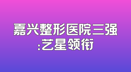 嘉兴整形医院三强：艺星领衔