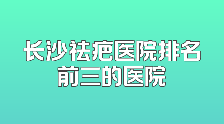 长沙祛疤医院排名前三的医院