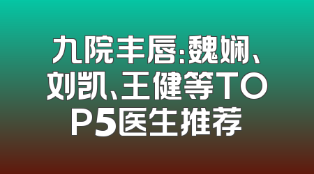 九院丰唇：魏娴、刘凯、王健等TOP5医生推荐
