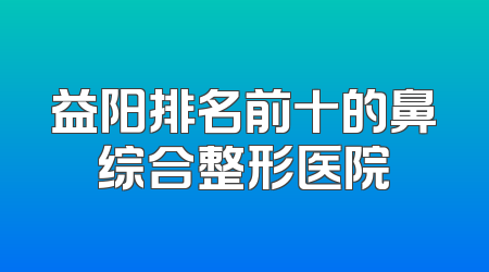 益阳排名前十的鼻综合整形医院