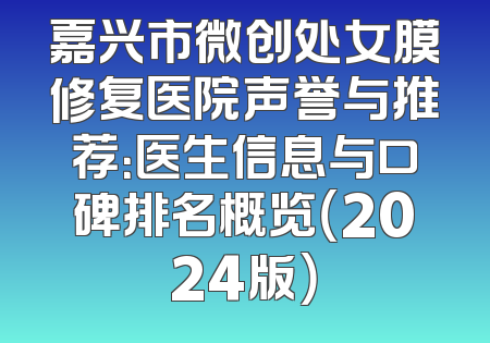嘉兴市微创处女膜修复医院声誉与推荐：医生信息与口碑排名概览（2024版）