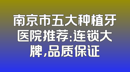 南京市五大种植牙医院推荐：连锁大牌，品质保证