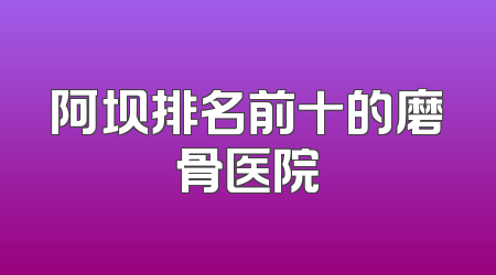 阿坝排名前十的磨骨医院