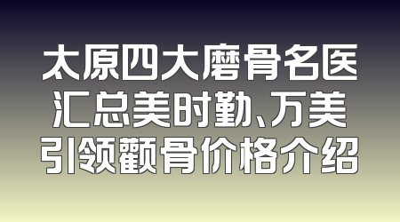 太原四大磨骨名医汇总美时勤、万美引领颧骨价格介绍