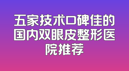 五家技术口碑佳的国内双眼皮整形医院推荐