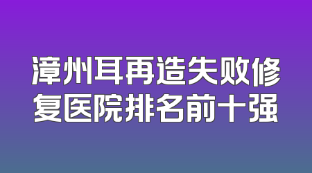 漳州耳再造失败修复医院排名前十强