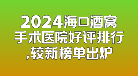 2024海口酒窝手术医院好评排行，较新榜单出炉