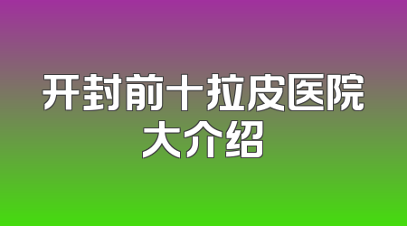 开封前十拉皮医院大介绍