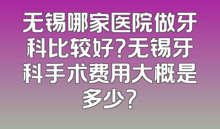 无锡哪家医院做牙科比较好？无锡牙科手术费用大概是多少？