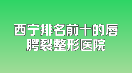 西宁排名前十的唇腭裂整形医院