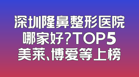 深圳隆鼻整形医院哪家好？TOP5美莱、博爱等上榜