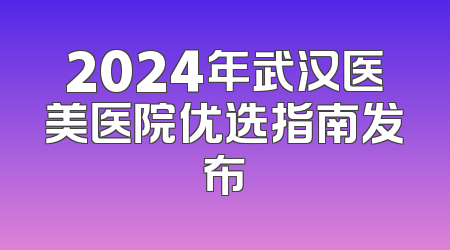 2024年武汉医美医院优选指南发布