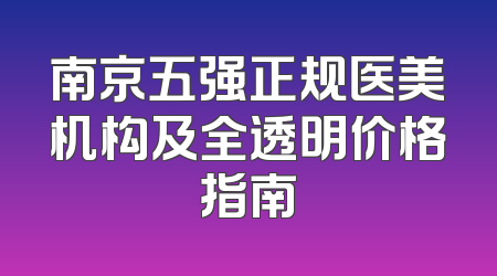 南京五强正规医美机构及全透明价格指南