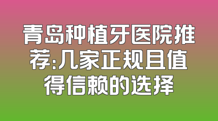 青岛种植牙医院推荐：几家正规且值得信赖的选择