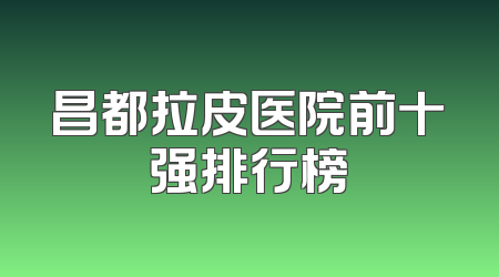 昌都拉皮医院前十强排行榜