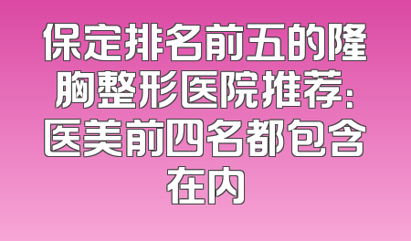 保定排名前五的隆胸整形医院推荐：医美前四名都包含在内