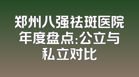 郑州八强祛斑医院年度盘点：公立与私立对比