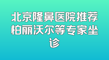 北京隆鼻医院推荐柏丽沃尔等专家坐诊