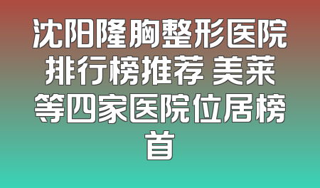 沈阳隆胸整形医院排行榜推荐 美莱等四家医院位居榜首