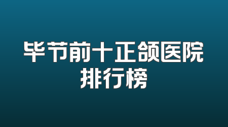 毕节前十正颌医院排行榜