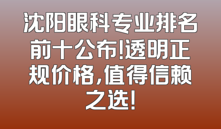 沈阳眼科专业排名前十公布！透明正规价格，值得信赖之选！