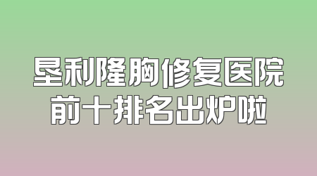 垦利隆胸修复医院前十排名出炉啦