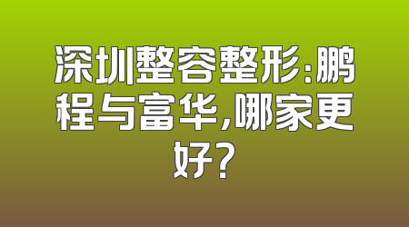 深圳整容整形：鹏程与富华，哪家更好？
