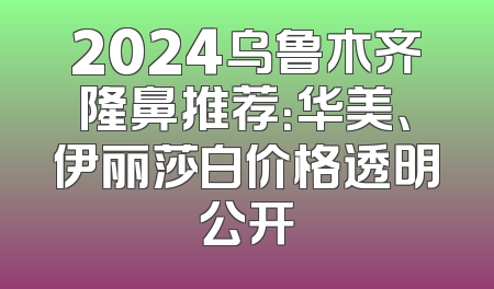 2024乌鲁木齐隆鼻推荐：华美、伊丽莎白价格透明公开