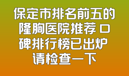 保定市排名前五的隆胸医院推荐 口碑排行榜已出炉 请检查一下