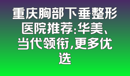 重庆胸部下垂整形医院推荐：华美、当代领衔，更多优选