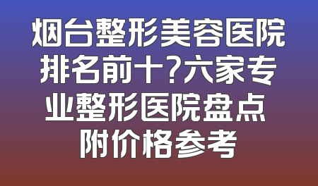 烟台整形美容医院排名前十？六家专业整形医院盘点 附价格参考