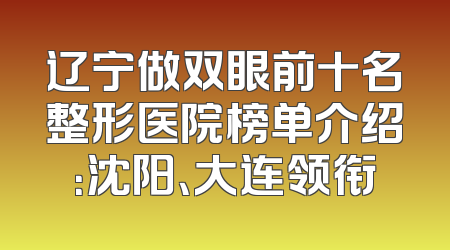 辽宁做双眼前十名整形医院榜单介绍：沈阳、大连领衔