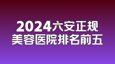 2024六安正规美容医院排名前五