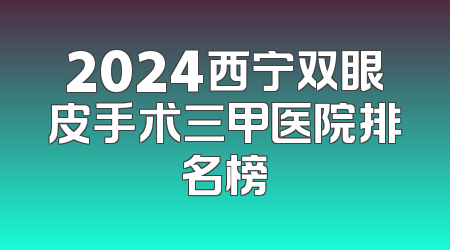2024西宁双眼皮手术三甲医院排名榜