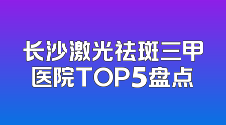 长沙激光祛斑三甲医院TOP5盘点