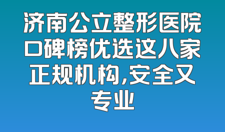 济南公立整形医院口碑榜优选这八家正规机构，安全又专业